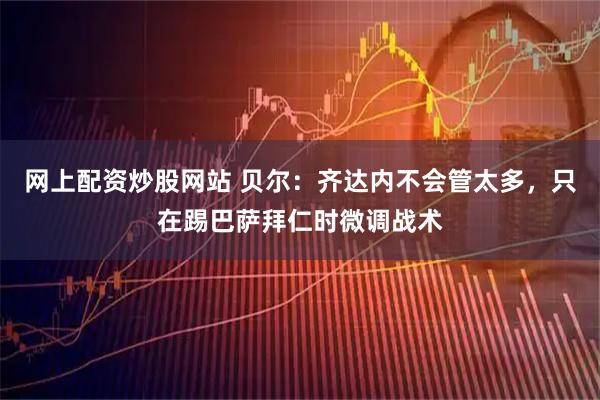 网上配资炒股网站 贝尔：齐达内不会管太多，只在踢巴萨拜仁时微调战术