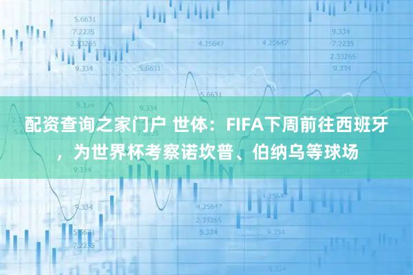 配资查询之家门户 世体：FIFA下周前往西班牙，为世界杯考察诺坎普、伯纳乌等球场
