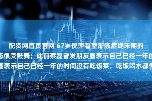 配资网首页官网 67岁倪萍看望渐冻症终末期的蔡磊，称看到蔡磊的状态很受鼓舞；此前蔡磊曾发朋友圈表示自己已经一年的时间没有吃饭菜，吃饭喝水都像战斗