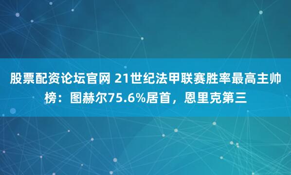 股票配资论坛官网 21世纪法甲联赛胜率最高主帅榜：图赫尔75.6%居首，恩里克第三