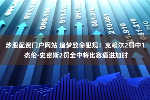 炒股配资门户网站 追梦致命犯规！克赖尔2罚中1 杰伦·史密斯2罚全中将比赛逼进加时