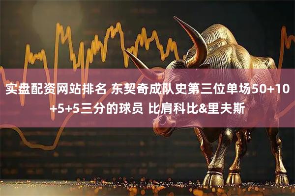 实盘配资网站排名 东契奇成队史第三位单场50+10+5+5三分的球员 比肩科比&里夫斯