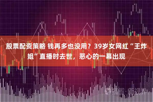 股票配资策略 钱再多也没用?39岁女网红“王炸姐”直播时去世,恶心的一幕出现