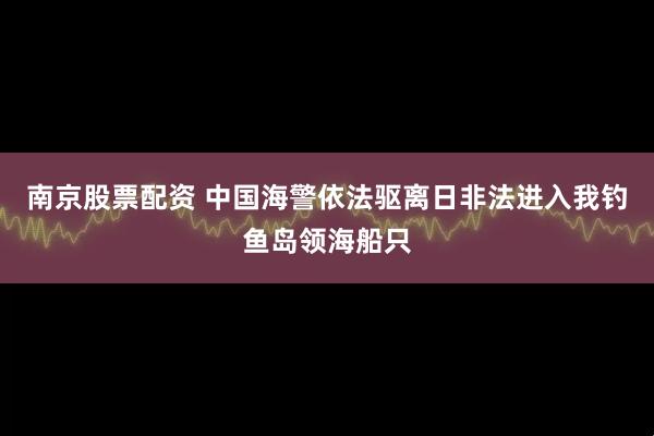 南京股票配资 中国海警依法驱离日非法进入我钓鱼岛领海船只