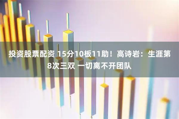 投资股票配资 15分10板11助！高诗岩：生涯第8次三双 一切离不开团队