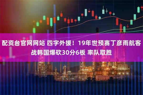 配资台官网网站 四字外援！19年世预赛丁彦雨航客战韩国爆砍30分6板 率队取胜