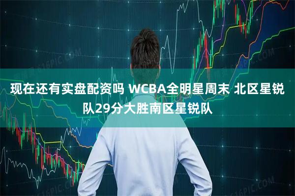 现在还有实盘配资吗 WCBA全明星周末 北区星锐队29分大胜南区星锐队
