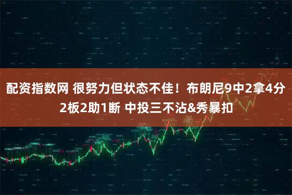 配资指数网 很努力但状态不佳！布朗尼9中2拿4分2板2助1断 中投三不沾&秀暴扣