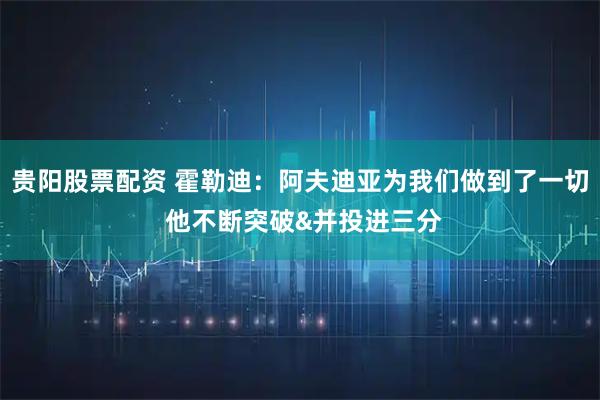 贵阳股票配资 霍勒迪：阿夫迪亚为我们做到了一切 他不断突破&并投进三分