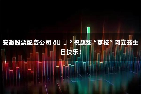 安徽股票配资公司 🍰 祝超甜“荔枝”阿立兹生日快乐！