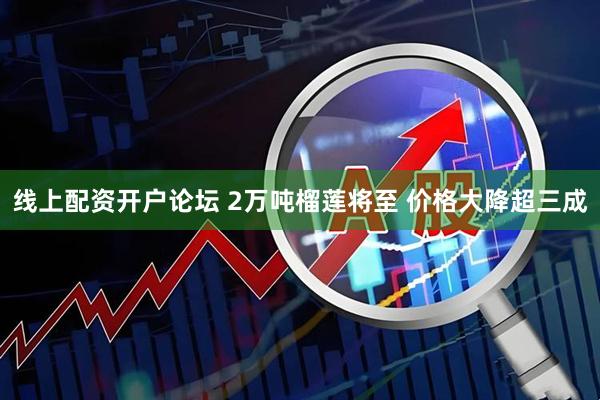 线上配资开户论坛 2万吨榴莲将至 价格大降超三成