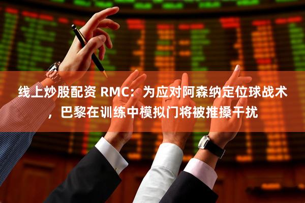 线上炒股配资 RMC：为应对阿森纳定位球战术，巴黎在训练中模拟门将被推搡干扰