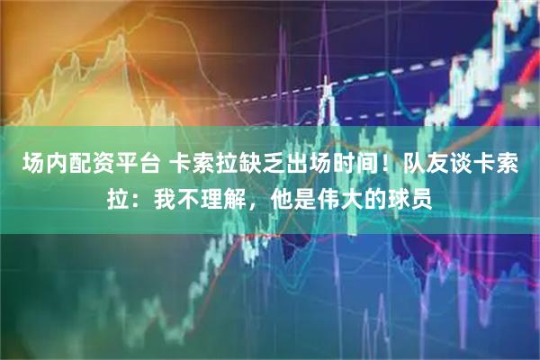 场内配资平台 卡索拉缺乏出场时间！队友谈卡索拉：我不理解，他是伟大的球员