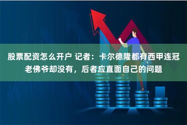股票配资怎么开户 记者：卡尔德隆都有西甲连冠老佛爷却没有，后者应直面自己的问题