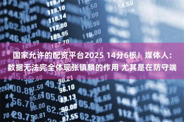 国家允许的配资平台2025 14分6板！媒体人：数据无法完全体现张镇麟的作用 尤其是在防守端