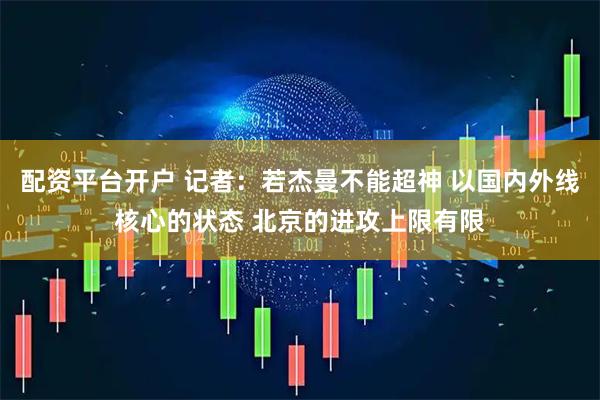 配资平台开户 记者：若杰曼不能超神 以国内外线核心的状态 北京的进攻上限有限