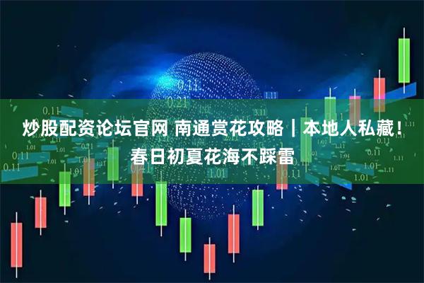 炒股配资论坛官网 南通赏花攻略｜本地人私藏！春日初夏花海不踩雷