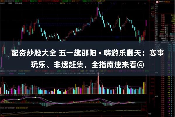配资炒股大全 五一趣邵阳 • 嗨游乐翻天：赛事玩乐、非遗赶集，全指南速来看④