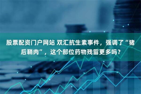 股票配资门户网站 双汇抗生素事件，强调了“猪后鞘肉”，这个部位药物残留更多吗？