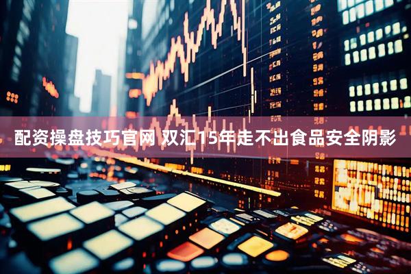 配资操盘技巧官网 双汇15年走不出食品安全阴影