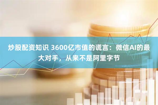 炒股配资知识 3600亿市值的谎言：微信AI的最大对手，从来不是阿里字节
