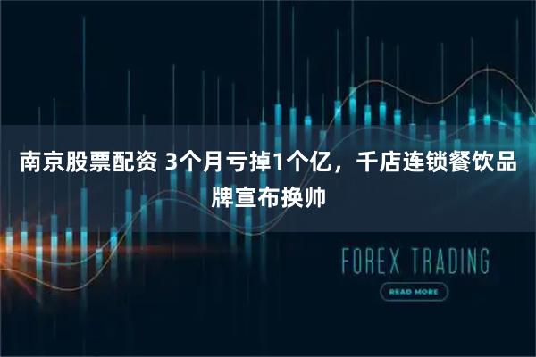 南京股票配资 3个月亏掉1个亿，千店连锁餐饮品牌宣布换帅