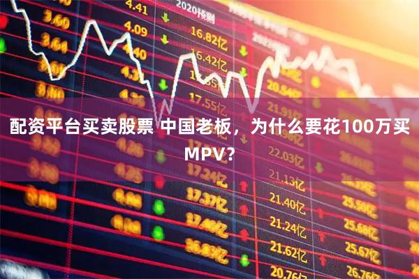 配资平台买卖股票 中国老板，为什么要花100万买MPV？