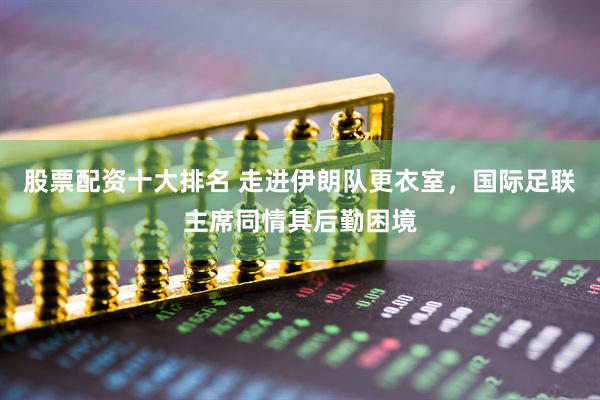 股票配资十大排名 走进伊朗队更衣室，国际足联主席同情其后勤困境
