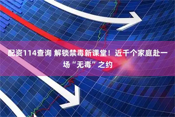 配资114查询 解锁禁毒新课堂！近千个家庭赴一场“无毒”之约