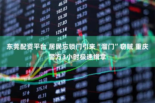 东莞配资平台 居民忘锁门引来“溜门”窃贼 重庆警方3小时极速缉拿