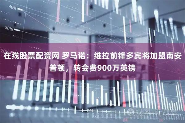 在线股票配资网 罗马诺：维拉前锋多宾将加盟南安普顿，转会费900万英镑