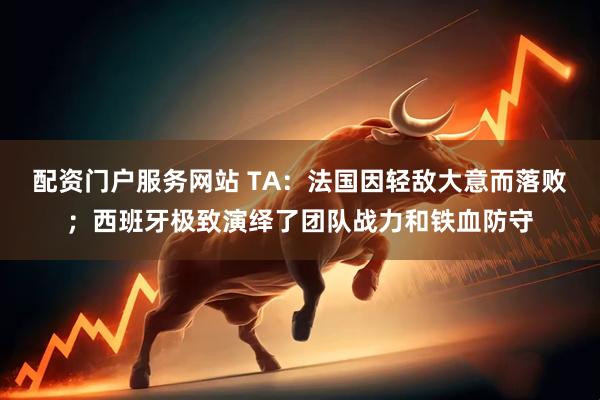配资门户服务网站 TA：法国因轻敌大意而落败；西班牙极致演绎了团队战力和铁血防守
