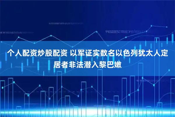 个人配资炒股配资 以军证实数名以色列犹太人定居者非法潜入黎巴嫩