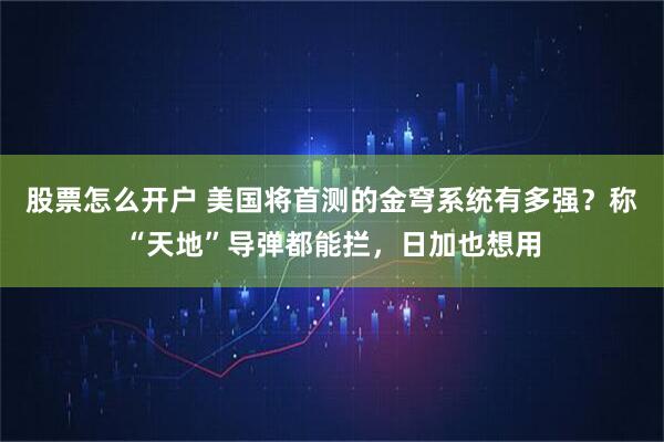 股票怎么开户 美国将首测的金穹系统有多强？称“天地”导弹都能拦，日加也想用