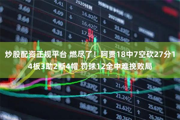 炒股配资正规平台 燃尽了！阿贾18中7空砍27分14板3助2断4帽 罚球12全中难挽败局