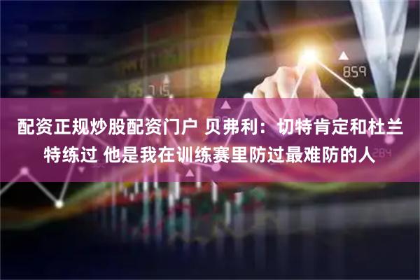 配资正规炒股配资门户 贝弗利：切特肯定和杜兰特练过 他是我在训练赛里防过最难防的人