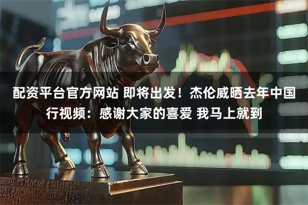 配资平台官方网站 即将出发！杰伦威晒去年中国行视频：感谢大家的喜爱 我马上就到