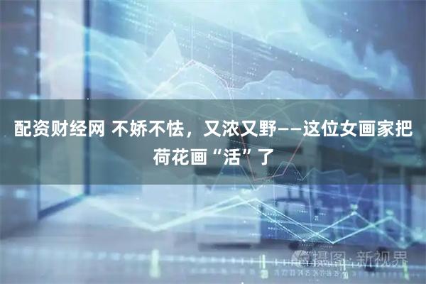 配资财经网 不娇不怯，又浓又野——这位女画家把荷花画“活”了