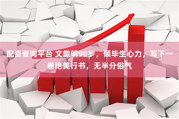 配资查询平台 文徵明90岁，倾毕生心力，写下一卷绝美行书，无半分俗气