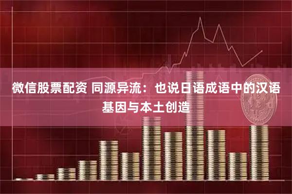 微信股票配资 同源异流：也说日语成语中的汉语基因与本土创造